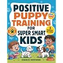 Positive Puppy Training for Super-Smart Kids: Fun & Easy, Step-by-Step Guide to Stop Biting, Master Potty Training, and Teach Fun Tricks Without the Stress (Positive Dog Training Books)