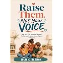 Raise Them, Not Your Voice: Get Your Kids to Listen Without Yelling and End the Same Fights, Every Day