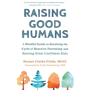 raising good humans a mindful guide to breaking the cycle of reactive parenting and raising kind confident kids