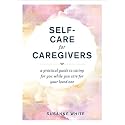 Self-Care for Caregivers: A Practical Guide to Caring for You While You Care for Your Loved One