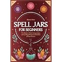 Spell Jars for beginners: The Modern Witch Compendium with 56 Magic Recipes to Manifest all Your Desires
