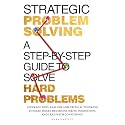 Strategic Problem Solving: A Step-by-Step Guide to Solve Hard Problems: Leverage Data Analysis and Critical Thinking to Make Smart Decisions, Drive Innovation, and Lead with Confidence
