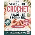 The Stress-Free Crochet for Absolute Beginners: Your All-in-One Handbook to Stop Feeling Uncrafty - Avoid the Mistakes, Build the Skills, and Feel Genuinely Proud of What You Make