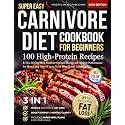 Super Easy Carnivore Diet Cookbook for Beginners: 100 High-Protein Recipes & Two 28-Day Meal Plans for Optimal Health and Athletic Performance for Men + 365 Days of Long-Term Meat-Based Nutrition