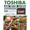 Toshiba Air Fryer Oven Cookbook: 600 Delicious and Affordable Air Fryer Recipes tailored for Your Toshiba Air Fryer Toaster Oven