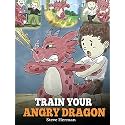 Train Your Angry Dragon: Teach Your Dragon To Be Patient. A Cute Children Story To Teach Kids About Emotions and Anger Management. (My Dragon Books)