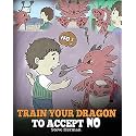 Train Your Dragon To Accept NO: Teach Your Dragon To Accept ‘No’ For An Answer. A Cute Children Story To Teach Kids About Disagreement, Emotions and Anger Management (My Dragon Books)
