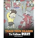 Train Your Dragon To Follow Rules: Teach Your Dragon To NOT Get Away With Rules. A Cute Children Story To Teach Kids To Understand The Importance of Following Rules. (My Dragon Books)