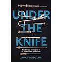 UNDER THE KNIFE: A HISTORY OF SURGERY IN 28 REMARKABLE OPERATIONS