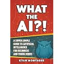 WHAT THE AI?!: A Super Simple Guide to Artificial Intelligence for Beginners and Young Minds (What They Don't Teach At School)