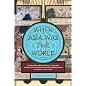 When Asia Was the World: Traveling Merchants, Scholars, Warriors, and Monks Who Created the ""Riches of the ""East""