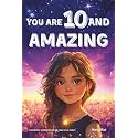 You Are 10 And Amazing! Inspiring Stories For 10 Year Old Girls: 15 Motivating Tales of Confidence, Friendship, Moral Courage and Creativity (You Are Amazing!)